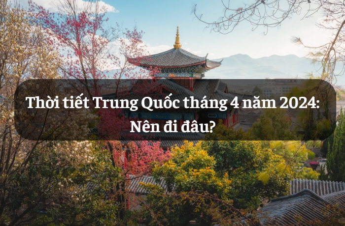 Thời tiết Trung Quốc tháng 4 năm 2024: Nên đi đâu?