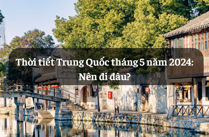 Thời tiết Trung Quốc tháng 5 năm 2024: Nên đi đâu?