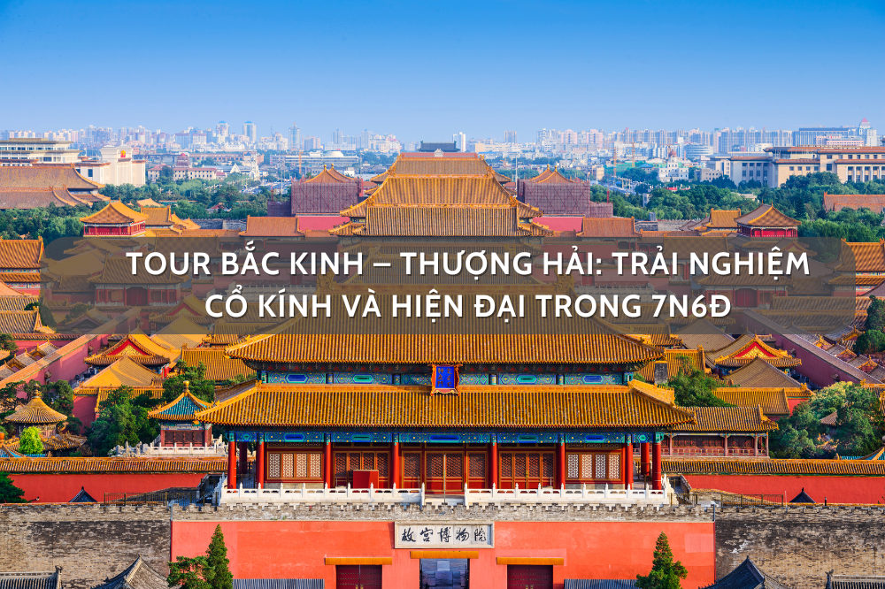 Tour Bắc Kinh – Thượng Hải: Trải Nghiệm Cổ Kính Và Hiện Đại Trong 7N6Đ