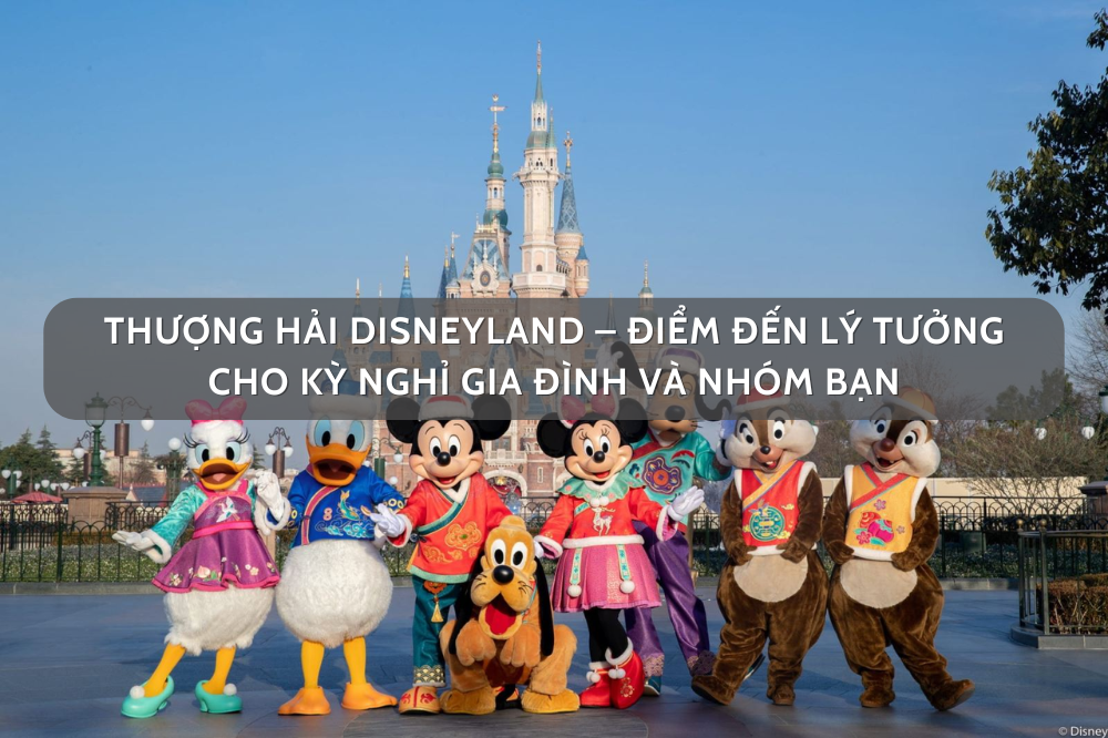 Thượng Hải Disneyland – Điểm Đến Lý Tưởng Cho Kỳ Nghỉ Gia Đình Và Nhóm Bạn