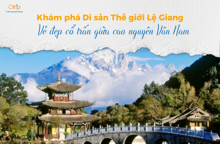 Khám phá Di sản Thế giới Lệ Giang: Vẻ đẹp cổ trấn giữa cao nguyên Vân Nam